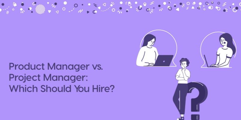 When to Hire a Product Manager vs. Project Manager